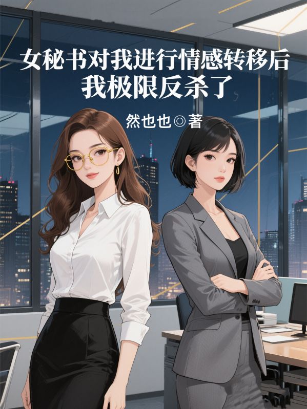 女秘書對我進行情感轉移後，我極限反殺了