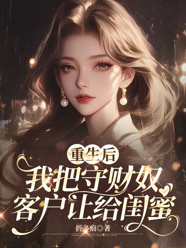 重生後，我把守財奴客戶讓給閨蜜