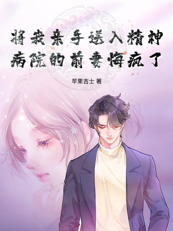 將我親手送入精神病院的前妻悔瘋了