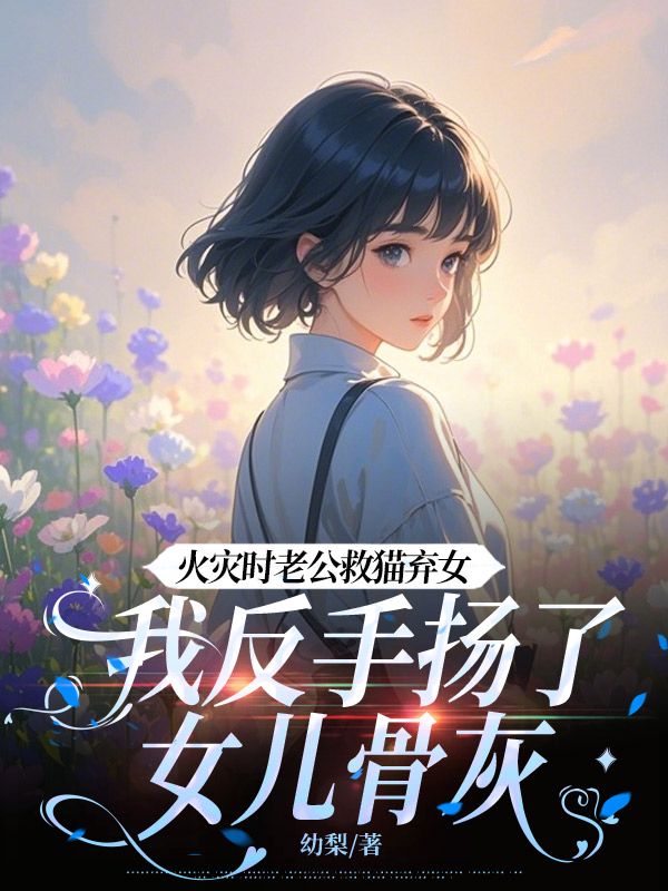 火災時老公救貓棄女，我反手揚了女兒骨灰