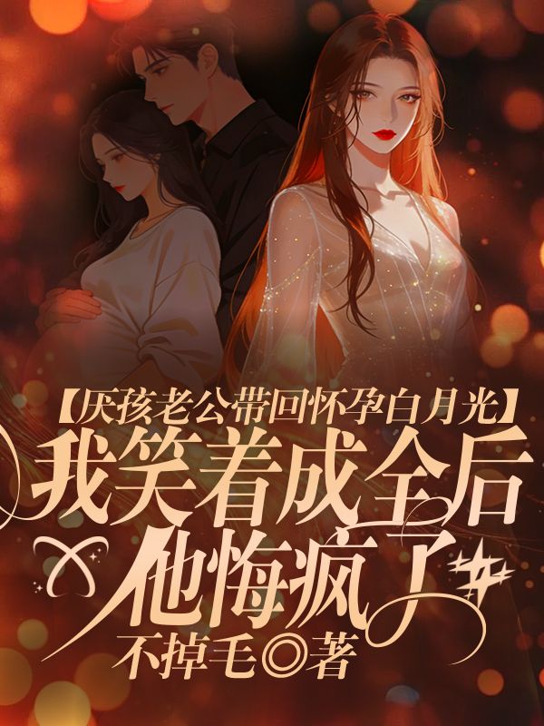 厭孩老公帶回懷孕白月光，我笑著成全後他悔瘋了