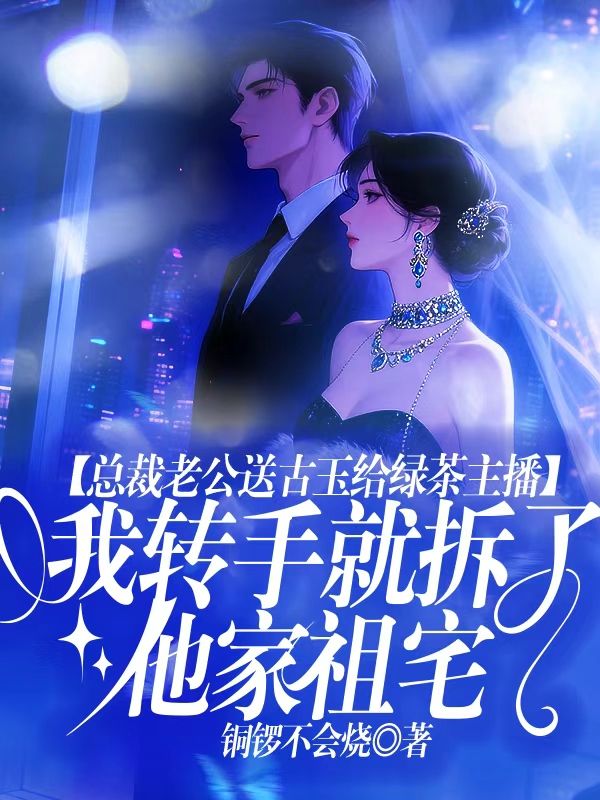 總裁老公送古玉給綠茶主播，我轉手就拆了他家古宅