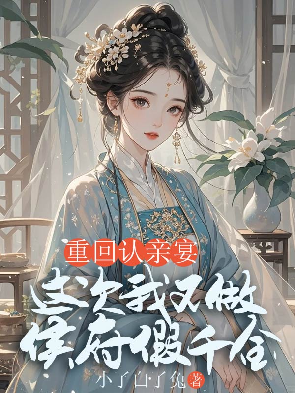 重回認親宴，這次我不做侯府假千金