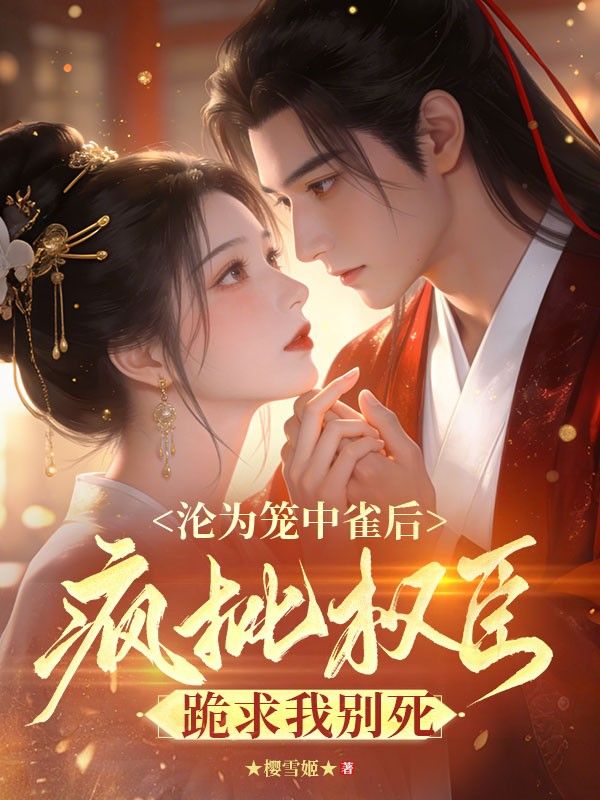 淪為籠中雀後，瘋批權臣跪求我別死