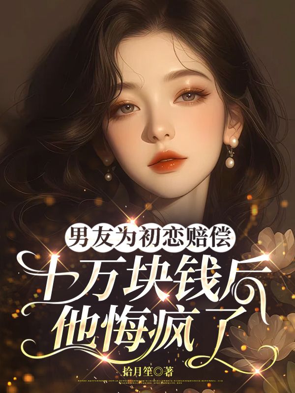 男友為初戀賠償十萬塊錢後，他悔瘋了