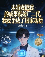 未婚妻把我的成果獻給廠二代，我反手成了國家功臣