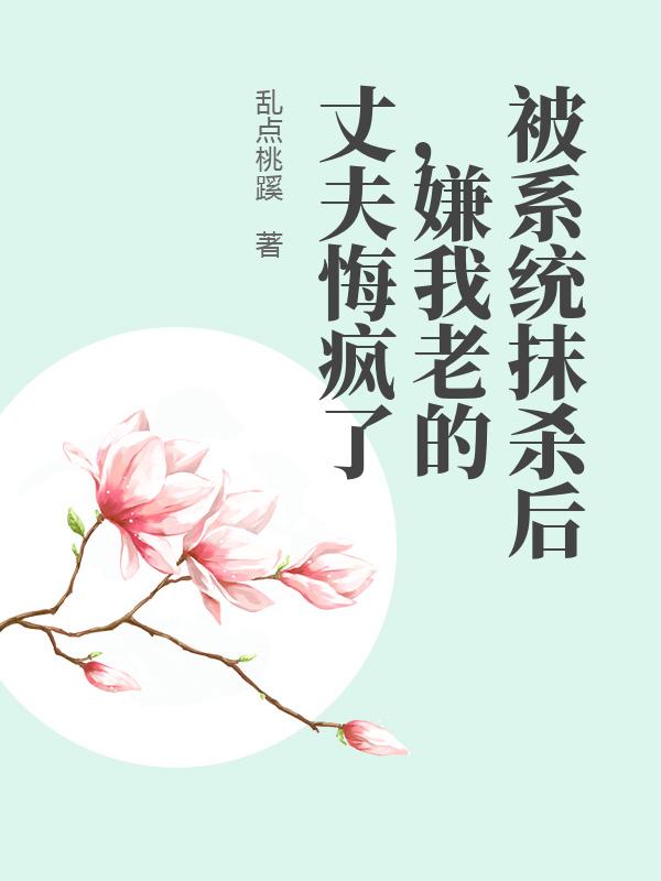 被係統抹殺後，嫌我老的丈夫悔瘋了