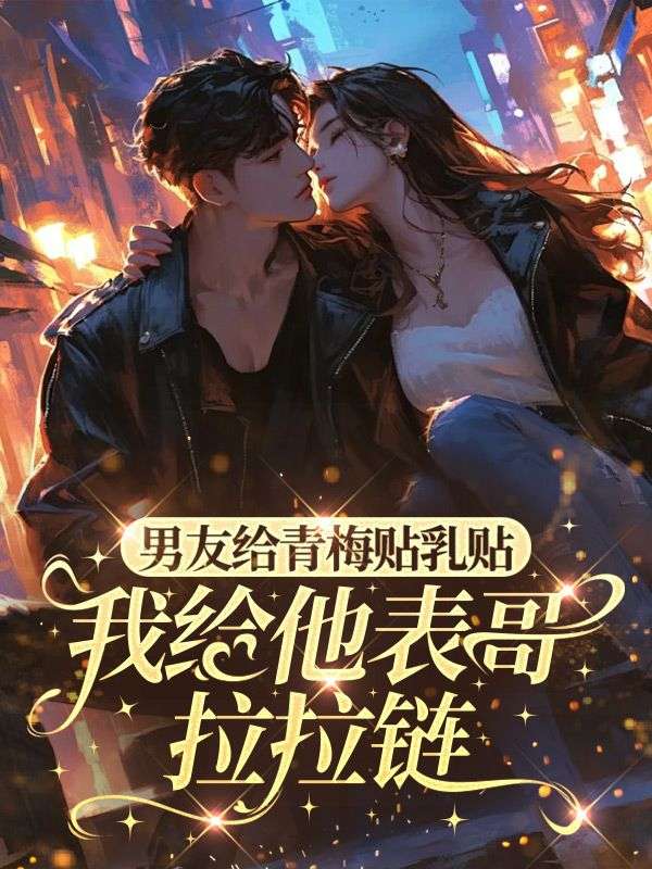 男朋友給青梅貼乳貼，我給他表哥拉拉鏈