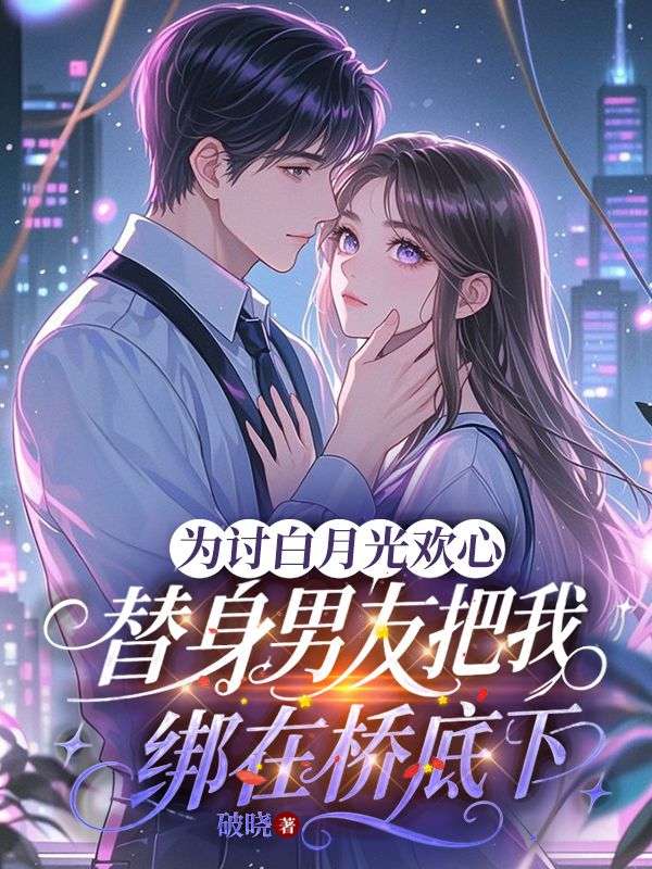 為討白月光歡心，替身男友把我綁在橋底下