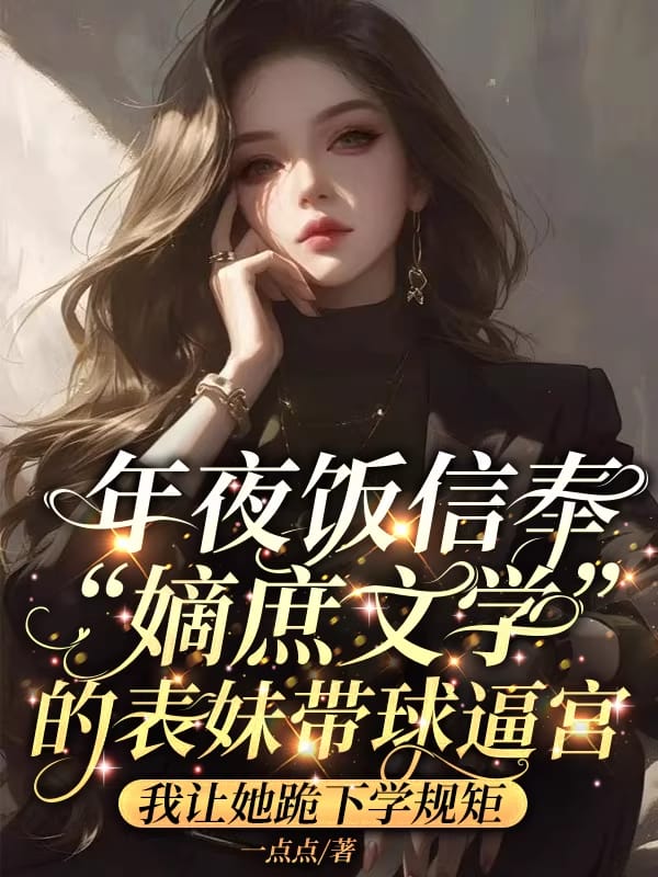 年夜飯信奉“嫡庶文學”的表妹帶球逼宮，我讓她跪下學規矩