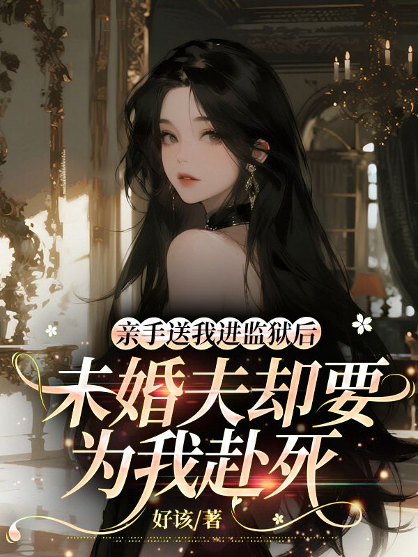 親手送我進監獄後，未婚夫卻要為我赴死