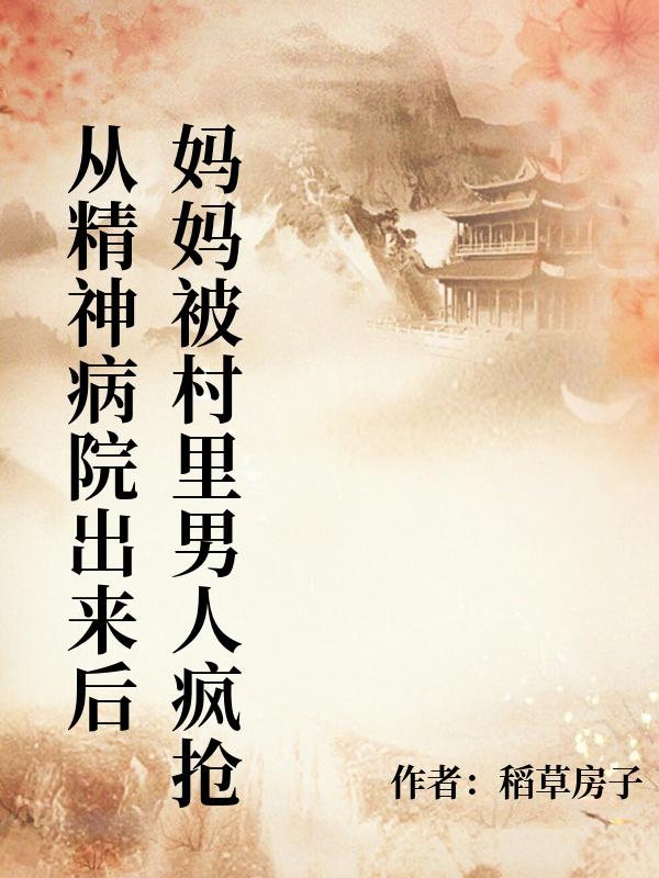 從精神病院出來後媽媽被村裏男人瘋搶