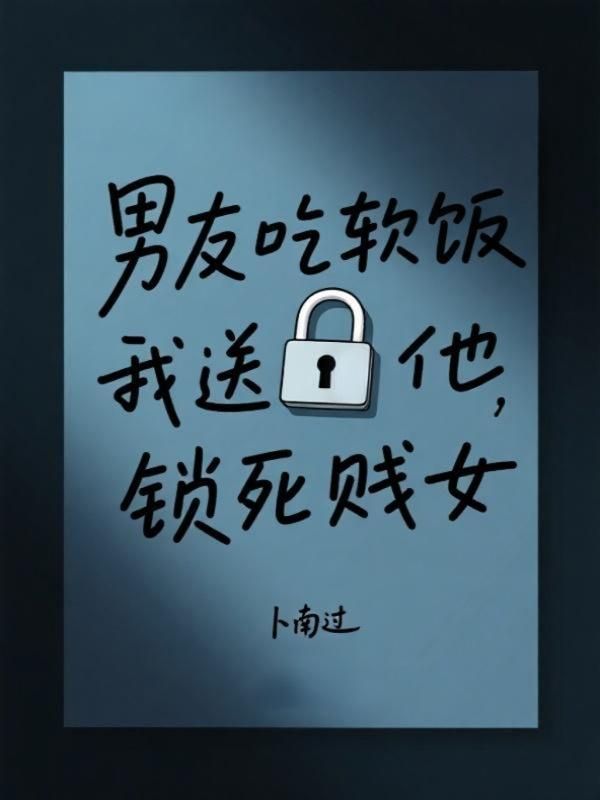 男友吃軟飯，我送他鎖死賤女