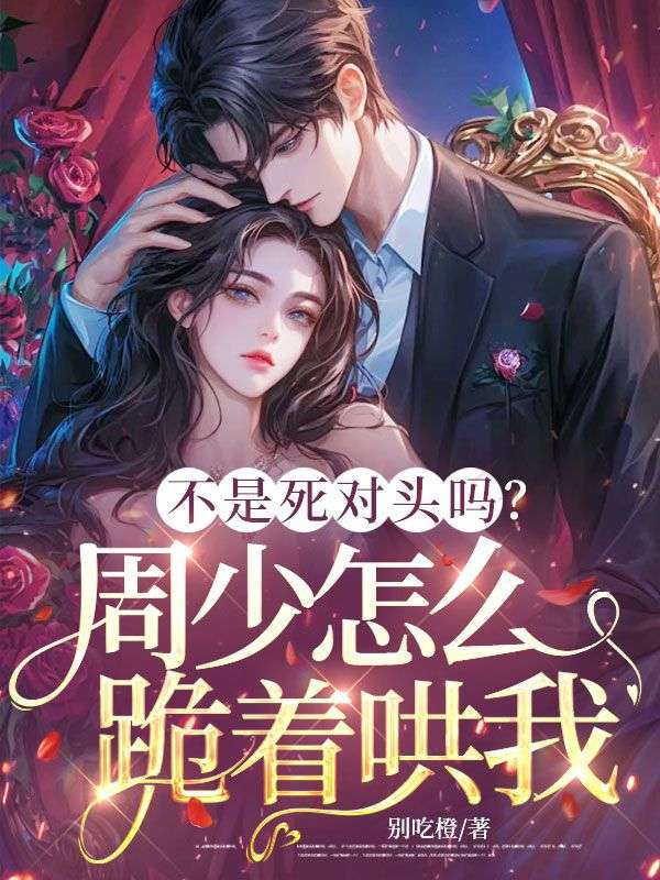 不是死對頭嗎？周少怎麼跪著哄我