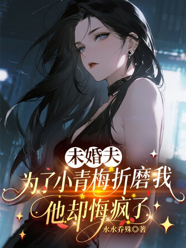 未婚夫為了小青梅折磨我，他卻悔瘋了