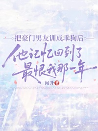 把豪門男友訓成乖狗後，他記憶回到了最恨我那一年