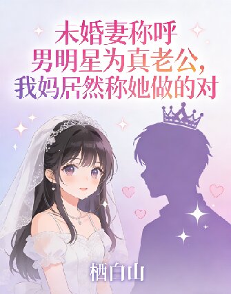 未婚妻稱呼男明星為真老公，我媽居然稱她做的對