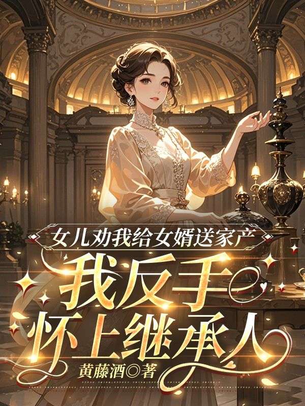 女兒勸我給女婿送家產，我反手懷上繼承人