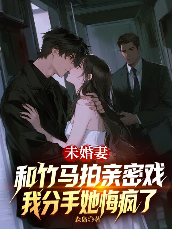 未婚妻和竹馬拍親密戲，我分手她悔瘋了