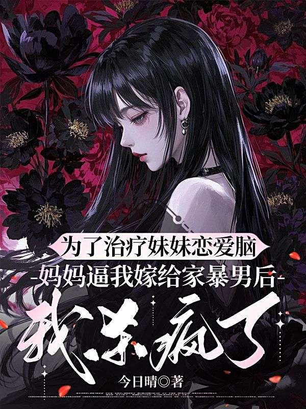 為了治療妹妹戀愛腦，媽媽逼我嫁給家暴男後，我殺瘋了