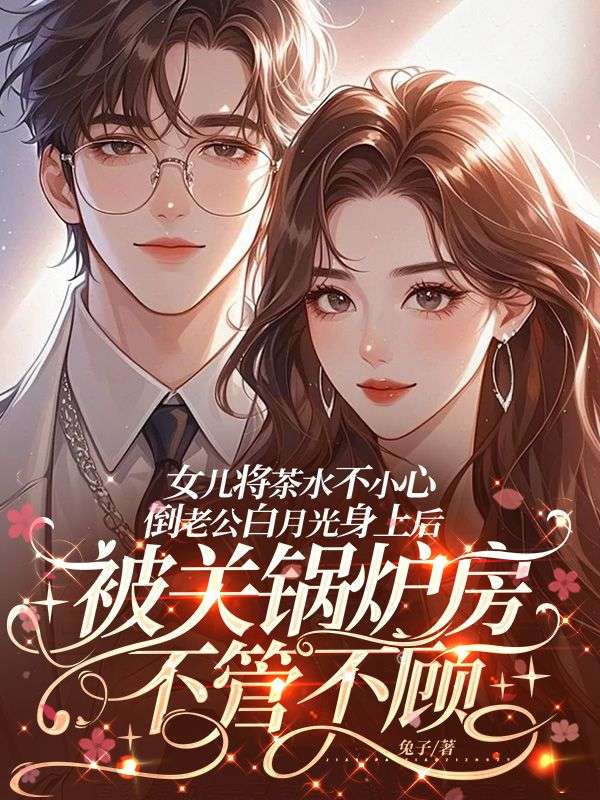 女兒將茶水不小心倒老公白月光身上後，被關鍋爐房不管不顧