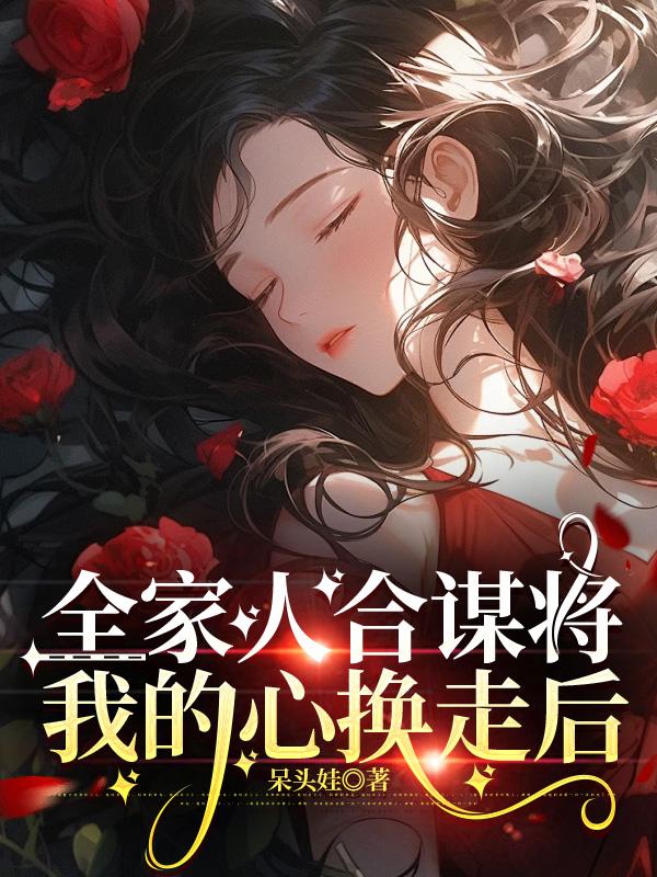 全家人合謀將我的心換走後