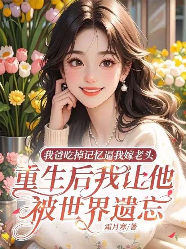 我爸吃掉記憶逼我嫁老頭，重生後我讓他被世界遺忘