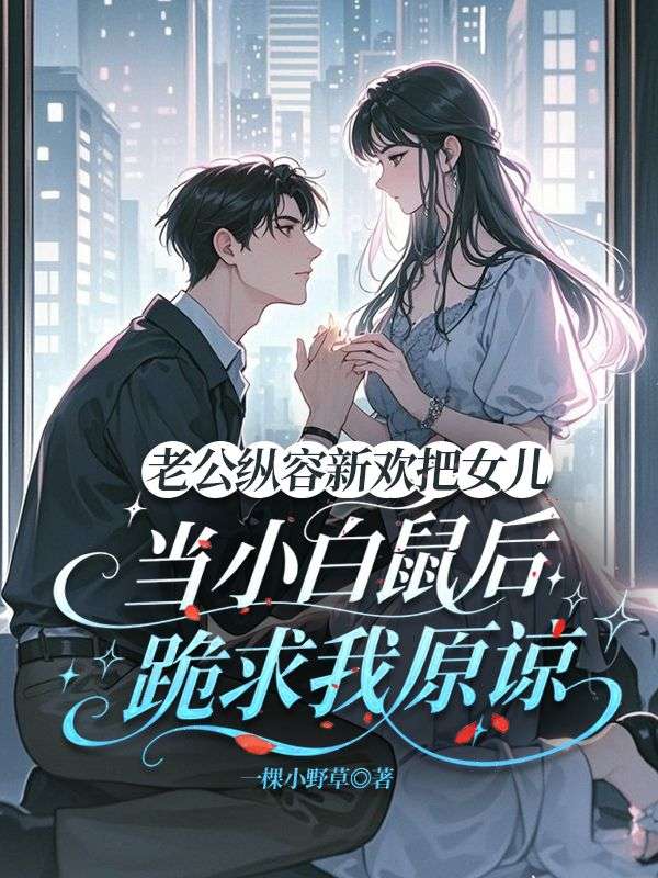 老公縱容新歡把女兒當小白鼠後，跪求我原諒