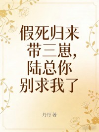 假死歸來帶三崽，陸總你別求我了
