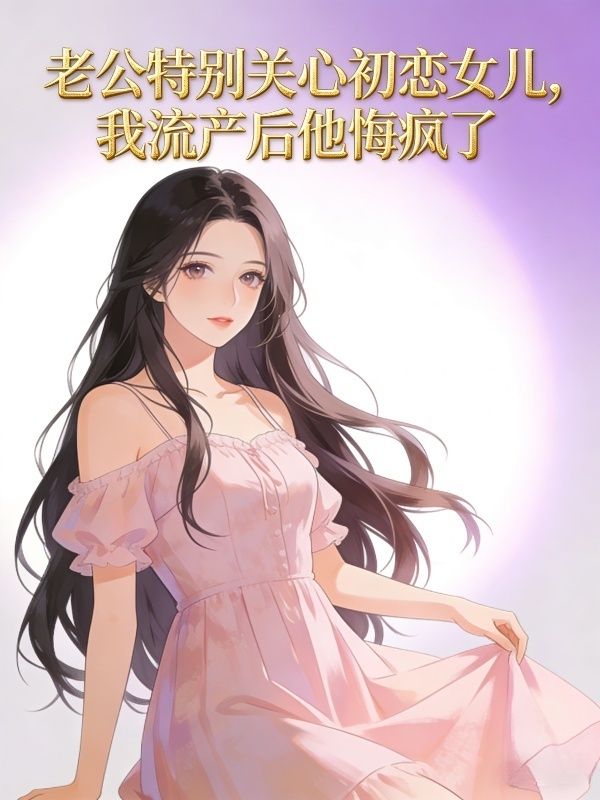 老公特別關心初戀女兒，我流產後他悔瘋了