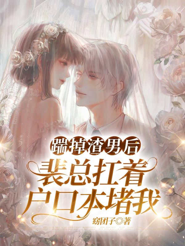 踹掉渣男後，裴總扛著戶口本堵我