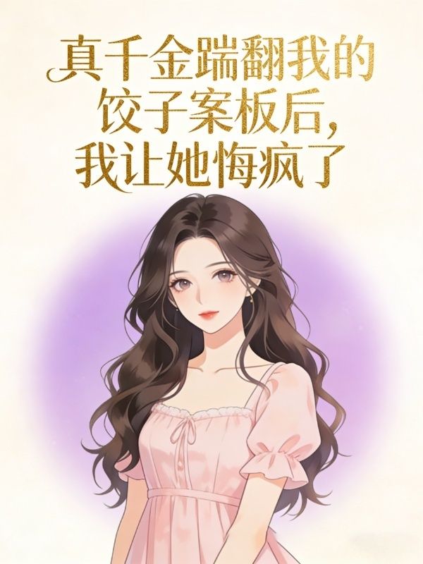 真千金踹翻我的餃子案板後，我讓她悔瘋了