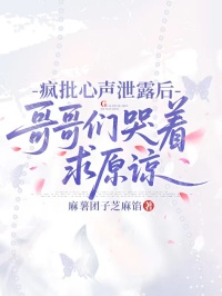 瘋批心聲泄露後，哥哥們哭著求原諒