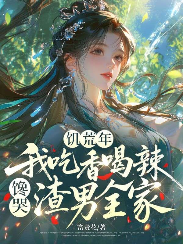 饑荒年，我吃香喝辣饞哭渣男全家