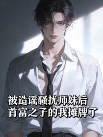 被造謠騷擾師妹後，首富之子的我攤牌了