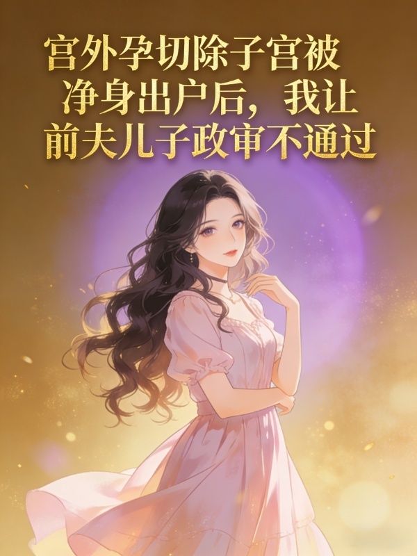 宮外孕切除子宮被淨身出戶後，我讓前夫兒子政審不通過