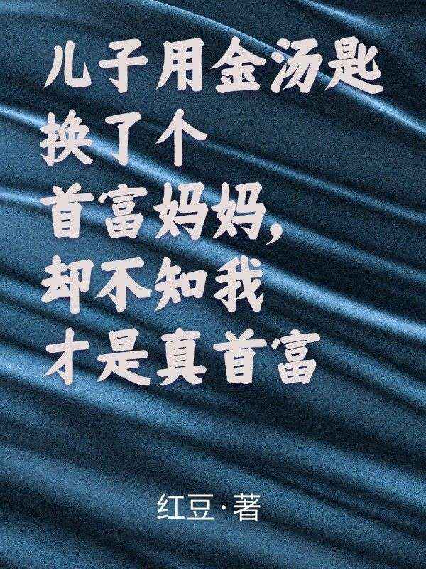 兒子用金湯匙換了個首富媽媽，卻不知我才是真首富
