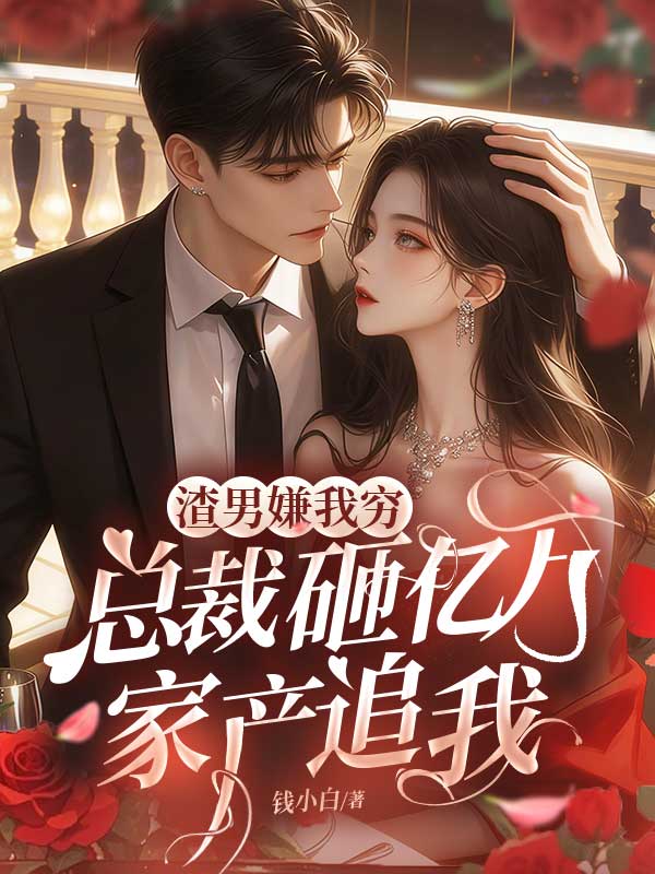 渣男嫌我窮，總裁砸億萬家產追我