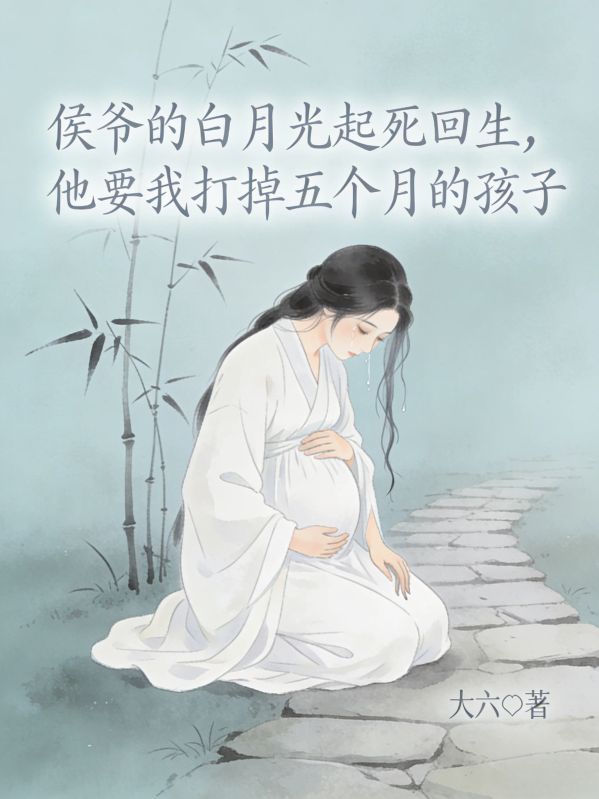 侯爺的白月光起死回生，他要我打掉五個月的孩子