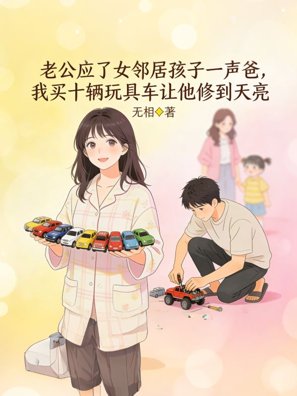 老公應了女鄰居孩子一聲爸，我買十輛玩具車讓他修到天亮