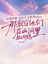 春獵時駙馬同皇兄野外play，那就讓他們在山洞裏做亡命鴛鴛