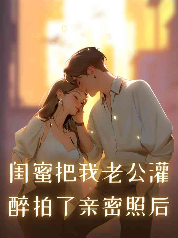 閨蜜把我老公灌醉拍了親密照後