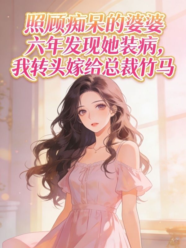 照顧癡呆的婆婆六年發現她裝病，我轉頭嫁給總裁竹馬