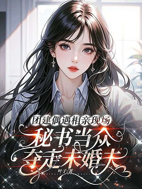 團建偶遇相親現場，秘書當眾奪走未婚夫