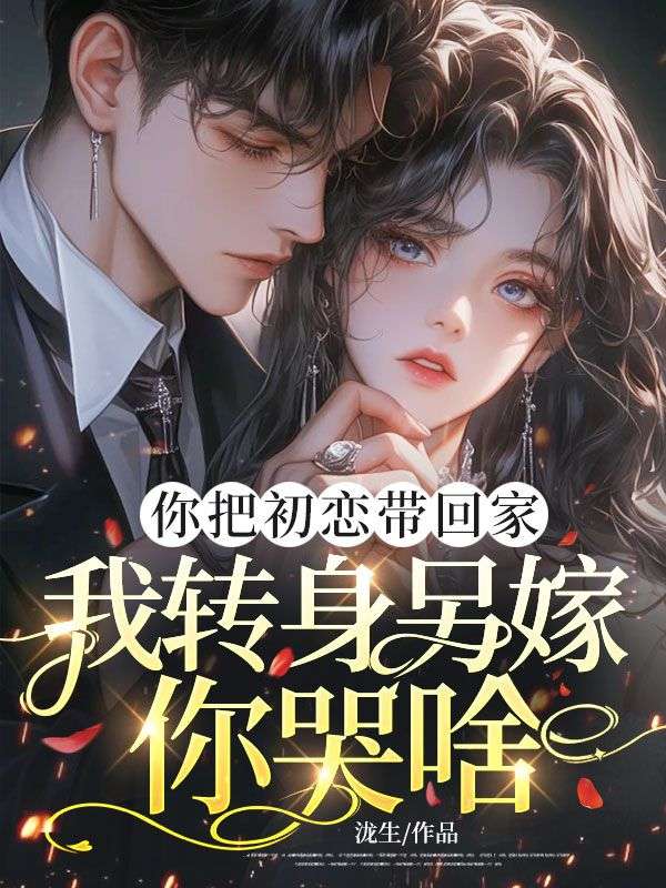 你把初戀帶回家，我轉身另嫁你哭啥
