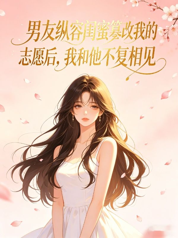 男友縱容閨蜜篡改我的誌願後，我和他不複相見
