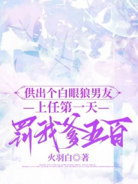 供出個白眼狼男友，上任第一天罰我爹五百