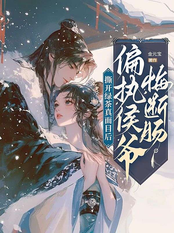 撕開綠茶真麵目後，偏執侯爺悔斷腸