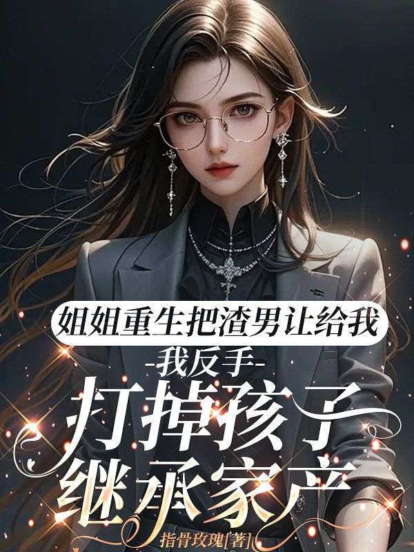 姐姐重生把渣男讓給我，我反手打掉孩子繼承家產