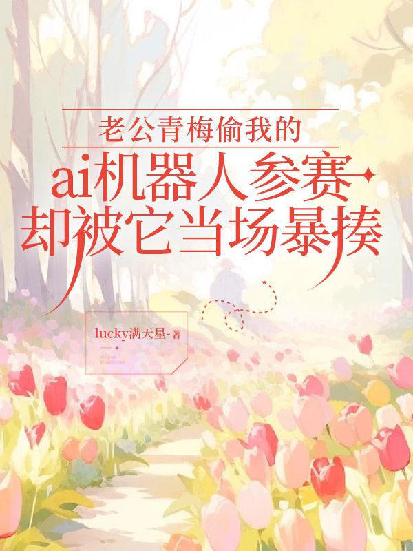 老公青梅偷我的ai機器人參賽，卻被它當場暴揍